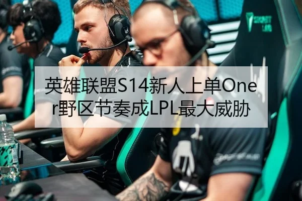 英雄联盟S14新人上单Oner野区节奏成LPL最大威胁