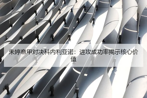 朱婷意甲对决科内利亚诺：进攻成功率揭示核心价值