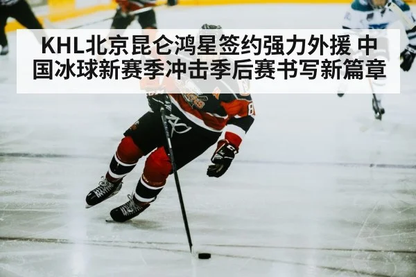 KHL北京昆仑鸿星签约强力外援 中国冰球新赛季冲击季后赛书写新篇章